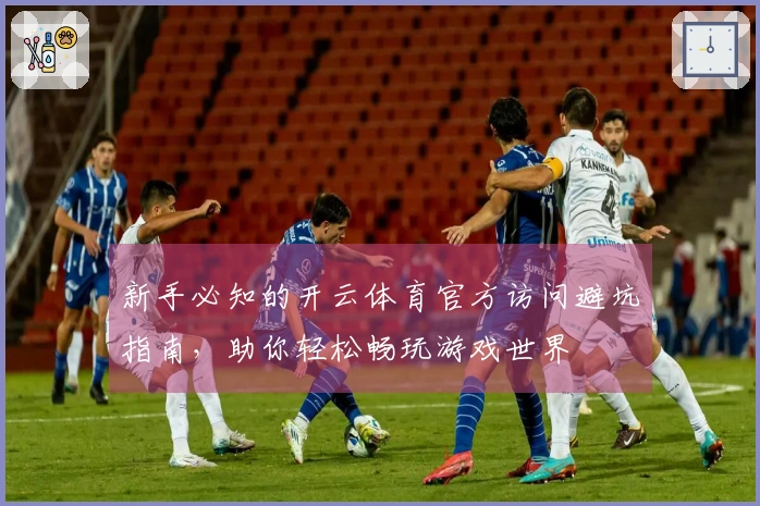新手必知的开云体育官方访问避坑指南,助你轻松畅玩游戏世界