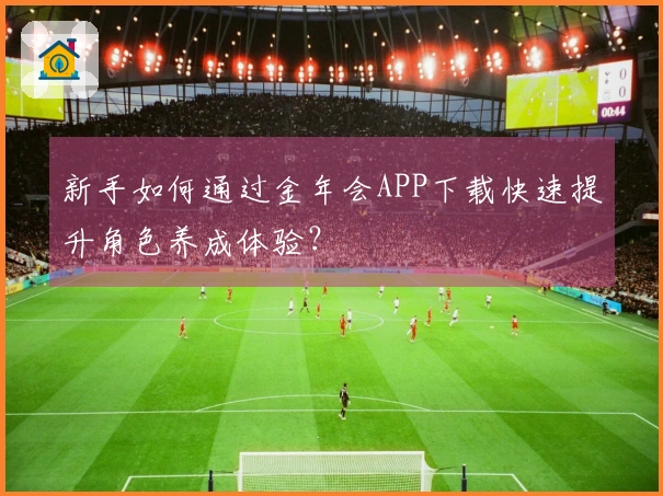 新手如何通过金年会APP下载快速提升角色养成体验？