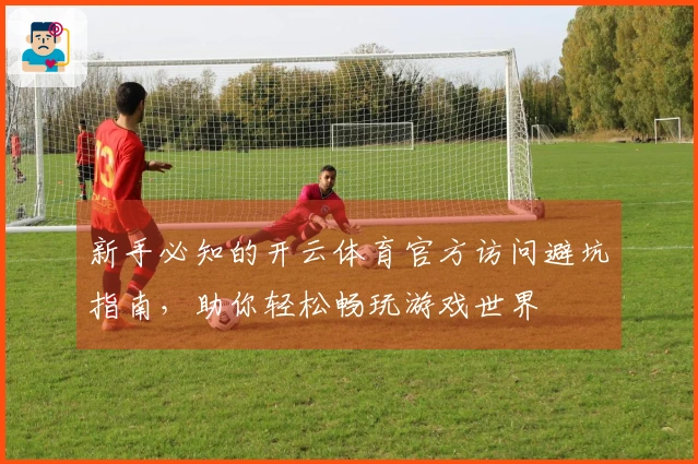 新手必知的开云体育官方访问避坑指南，助你轻松畅玩游戏世界