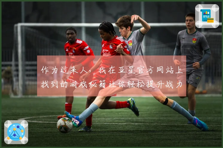 作为过来人，我在亚星官方网站上找到的游戏秘籍让你轻松提升战力！