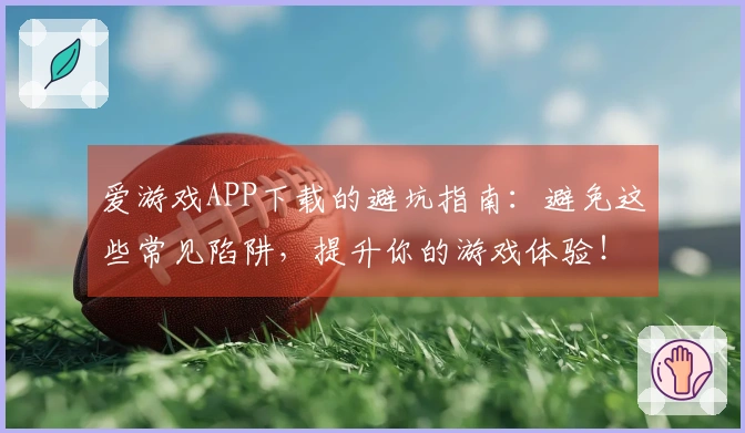 爱游戏APP下载的避坑指南：避免这些常见陷阱，提升你的游戏体验！