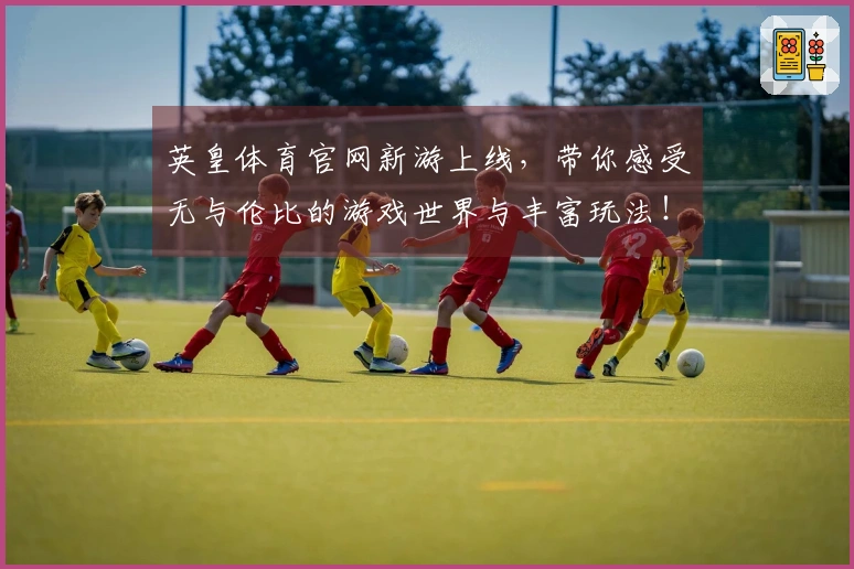 英皇体育官网新游上线，带你感受无与伦比的游戏世界与丰富玩法！