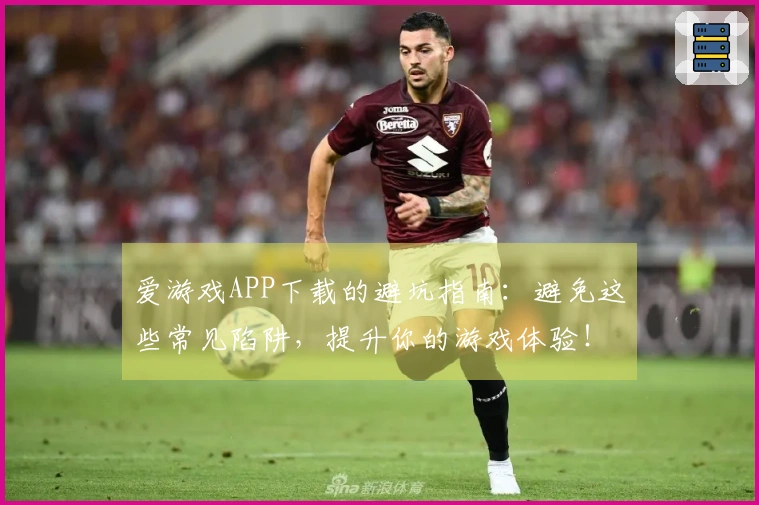 爱游戏APP下载的避坑指南：避免这些常见陷阱，提升你的游戏体验！