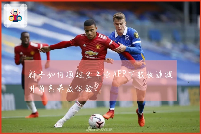 新手如何通过金年会APP下载快速提升角色养成体验？