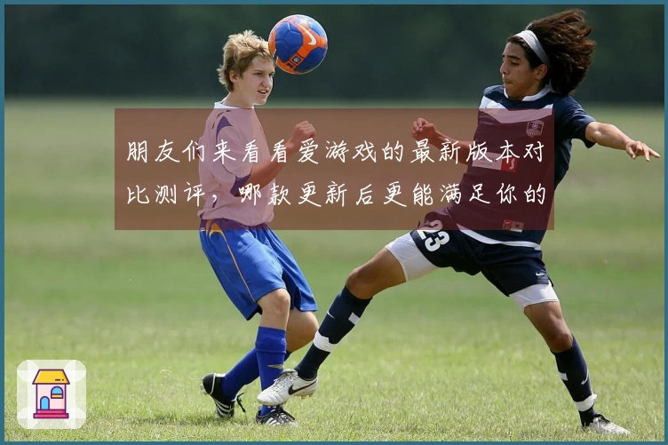 朋友们来看看爱游戏的最新版本对比测评，哪款更新后更能满足你的游戏需求！