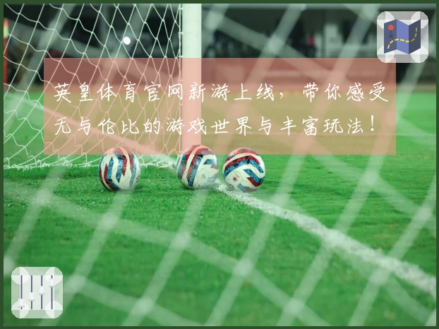 英皇体育官网新游上线，带你感受无与伦比的游戏世界与丰富玩法！