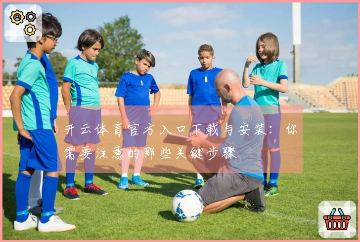 开云体育官方入口下载与安装：你需要注意的那些关键步骤