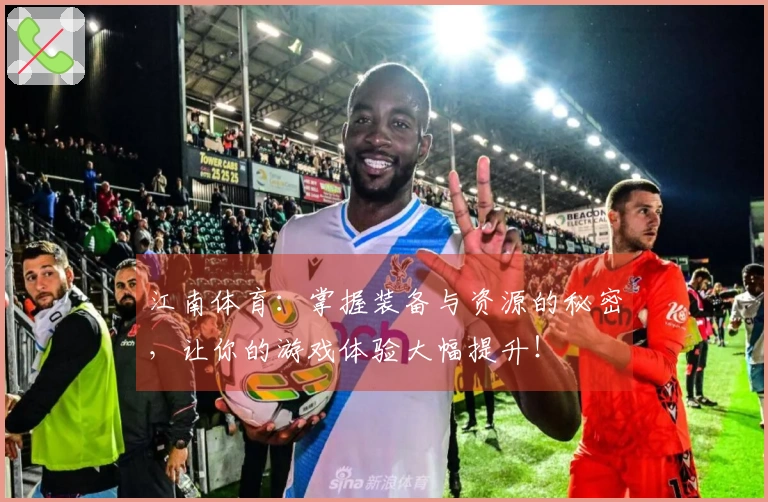 江南体育：掌握装备与资源的秘密，让你的游戏体验大幅提升！