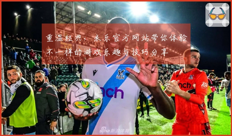重温经典,米乐官方网站带你体验不一样的游戏乐趣与技巧分享
