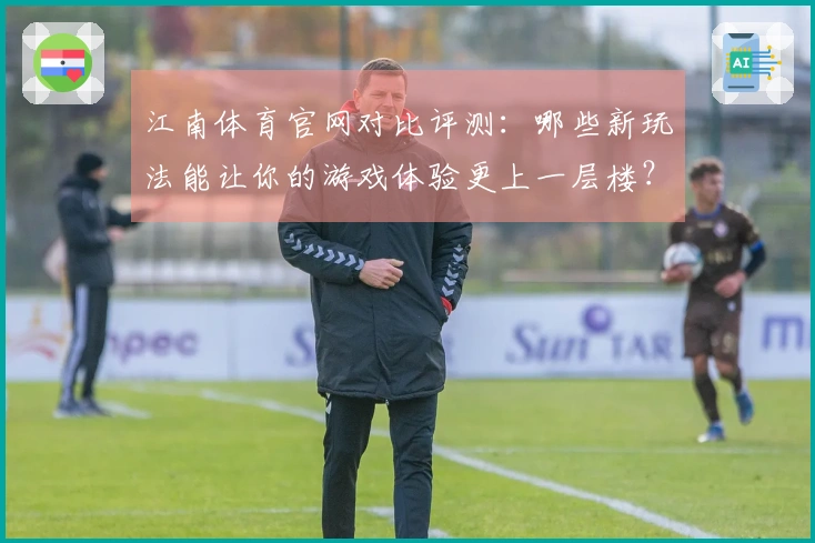 江南体育官网对比评测：哪些新玩法能让你的游戏体验更上一层楼？