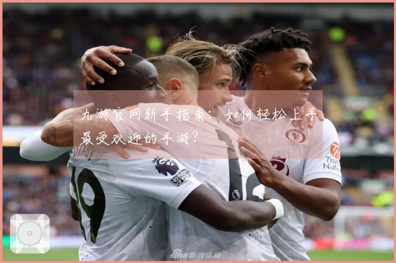 九游官网新手指南：如何轻松上手最受欢迎的手游？