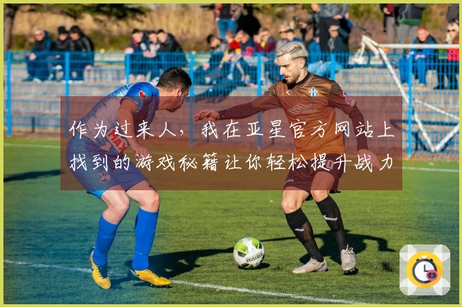 作为过来人，我在亚星官方网站上找到的游戏秘籍让你轻松提升战力！