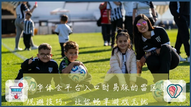 玩华体会平台入口时易踩的雷区与规避技巧，让你畅享游戏无忧