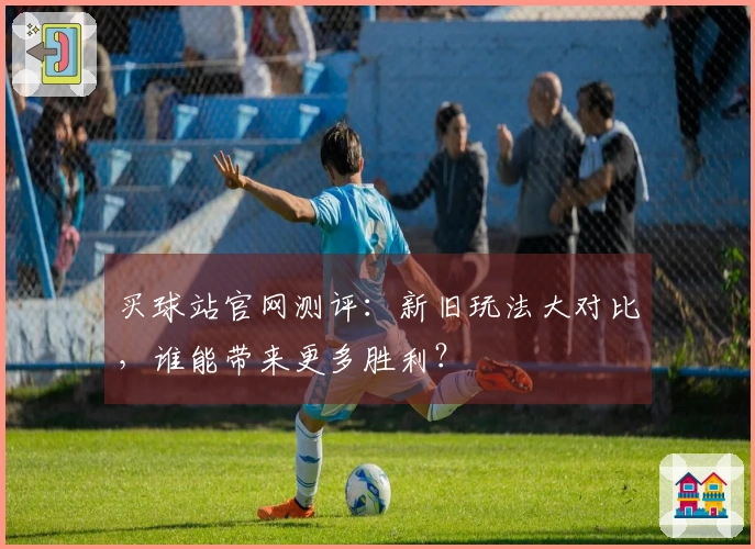 买球站官网测评：新旧玩法大对比，谁能带来更多胜利？