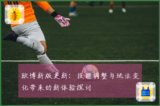 欧博新版更新：技能调整与玩法变化带来的新体验探讨