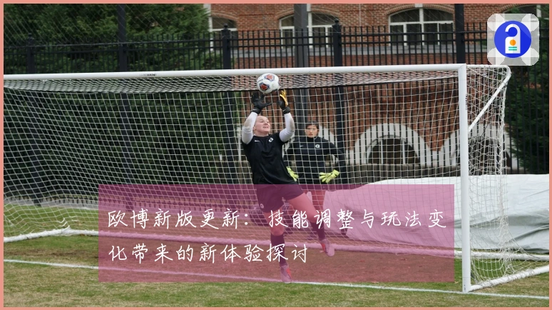 欧博新版更新：技能调整与玩法变化带来的新体验探讨