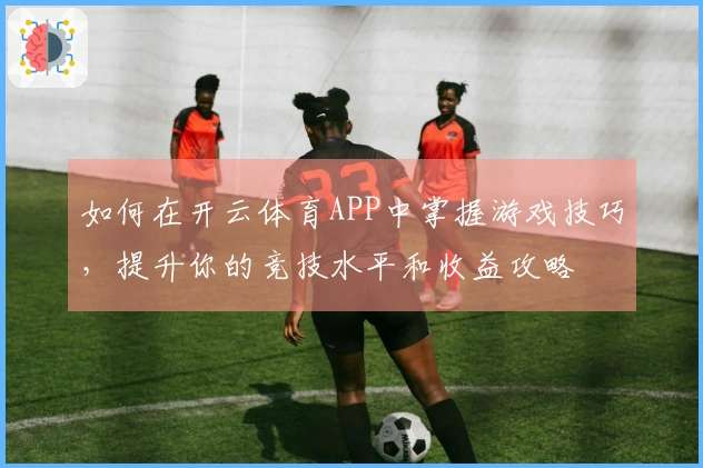 如何在开云体育APP中掌握游戏技巧，提升你的竞技水平和收益攻略