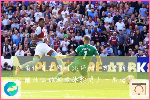 江南体育官网对比评测：哪些新玩法能让你的游戏体验更上一层楼？