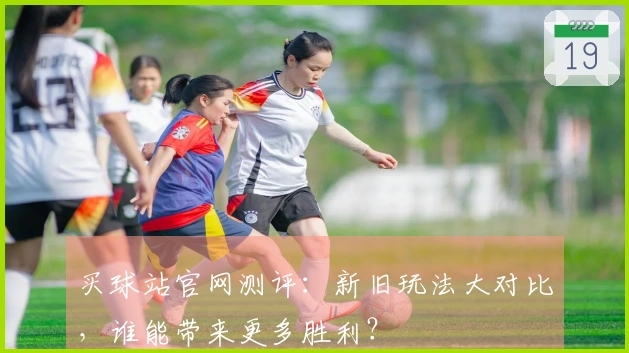 买球站官网测评：新旧玩法大对比，谁能带来更多胜利？