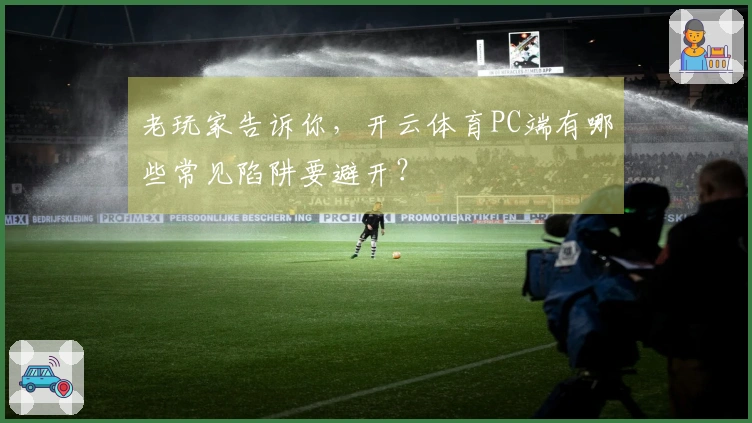 老玩家告诉你，开云体育PC端有哪些常见陷阱要避开？