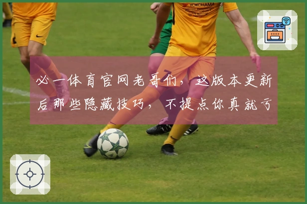 必一体育官网老哥们，这版本更新后那些隐藏技巧，不提点你真就亏大了！