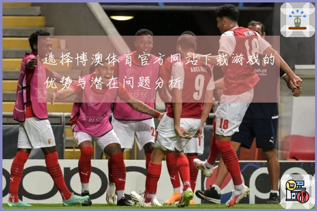 选择博澳体育官方网站下载游戏的优势与潜在问题分析