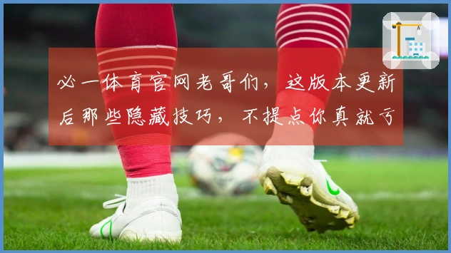 必一体育官网老哥们，这版本更新后那些隐藏技巧，不提点你真就亏大了！