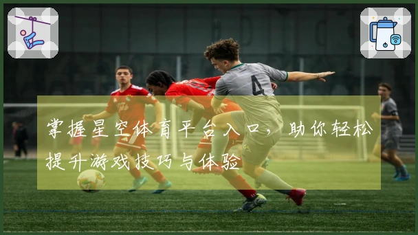 掌握星空体育平台入口，助你轻松提升游戏技巧与体验
