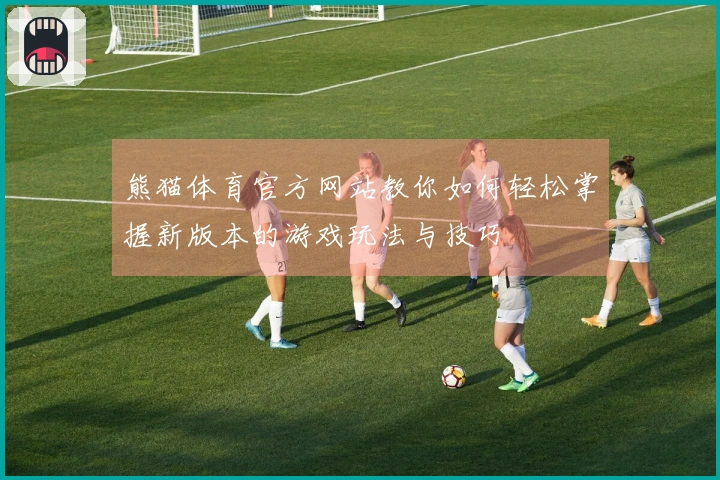 熊猫体育官方网站教你如何轻松掌握新版本的游戏玩法与技巧