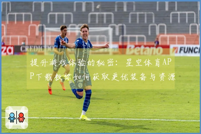 提升游戏体验的秘密：星空体育APP下载教你如何获取更优装备与资源